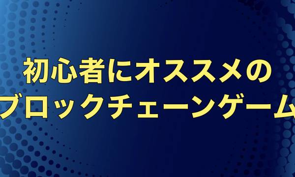 【始めるならコレ！】初心者にオススメのブロックチェーンゲーム7選